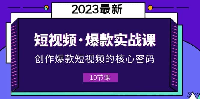 2023短视频·爆款实战课,创作·爆款短视频的核心·密码(10节视频课)-星河网创