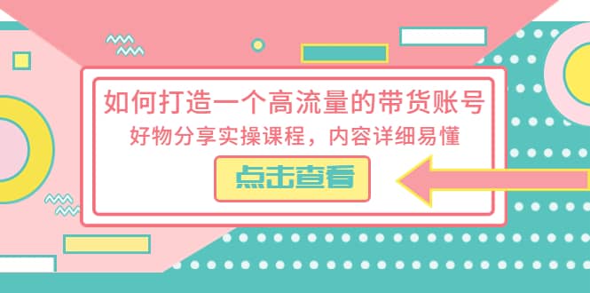如何打造一个高流量的带货账号，好物分享实操课程，内容详细易懂-星河网创