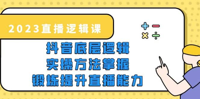 2023直播·逻辑课，抖音底层逻辑+实操方法掌握，锻炼提升直播能力-星河网创