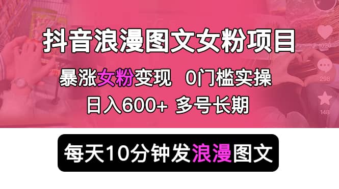 抖音浪漫图文暴力涨女粉项目 简单0门槛 每天10分钟发图文 日入600+长期多号-星河网创