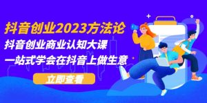 抖音创业2023方法论：抖音创业商业认知大课，一站式学会在抖音上做生意-星河网创