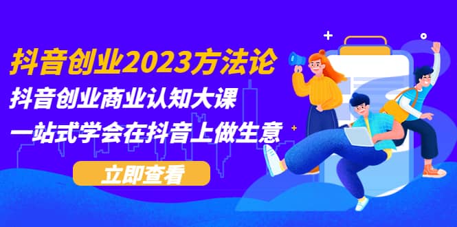 抖音创业2023方法论：抖音创业商业认知大课，一站式学会在抖音上做生意-星河网创