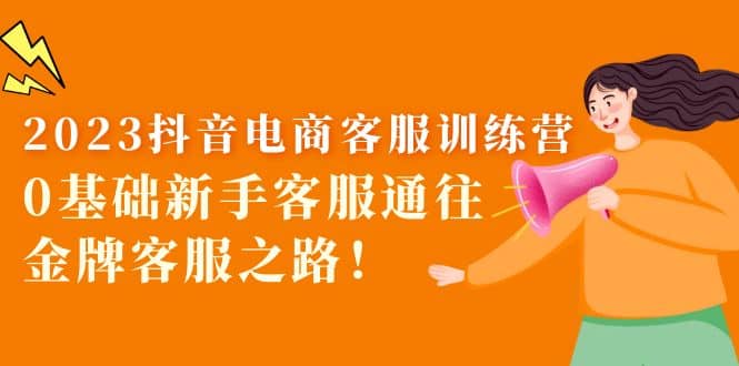 2023抖音·电商客服训练营:0基础新手客服通往金牌客服之路-星河网创