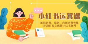 小红书·运营课，笔记运营、规则、店铺运营等模块讲解 独立运营小红书账号-星河网创