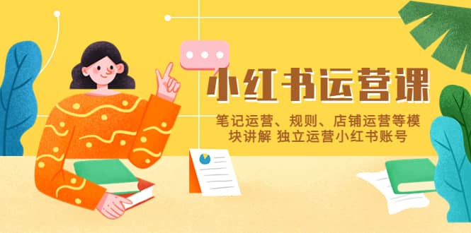 小红书·运营课，笔记运营、规则、店铺运营等模块讲解 独立运营小红书账号-星河网创