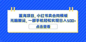 蓝海项目 小红书卖合同模板 无脑搬运 一部手机日入500+（教程+4000份模板）-星河网创