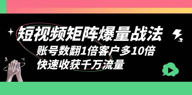 短视频-矩阵爆量战法，账号数翻1倍客户多10倍，快速收获千万流量-星河网创