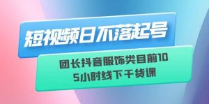 短视频日不落起号【6月11线下课】团长抖音服饰类目前10 5小时线下干货课-星河网创