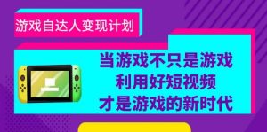 游戏·自达人变现计划，当游戏不只是游戏，利用好短视频才是游戏的新时代-星河网创