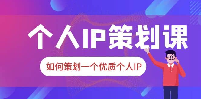 2023普通人都能起飞的个人IP策划课，如何策划一个优质个人IP-星河网创