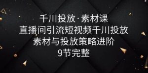 千川投放·素材课：直播间引流短视频千川投放素材与投放策略进阶，9节完整-星河网创