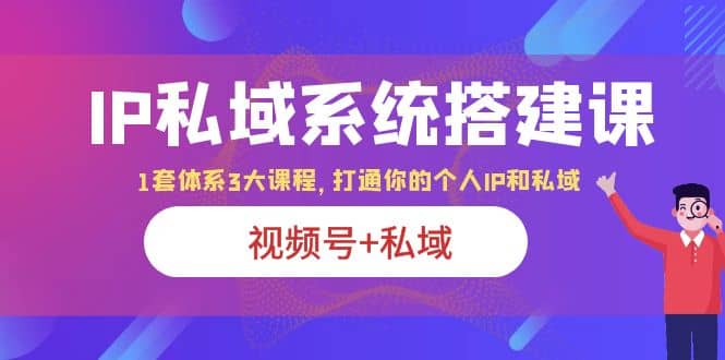 IP私域 系统搭建课,视频号+私域 1套 体系 3大课程,打通你的个人ip私域-星河网创