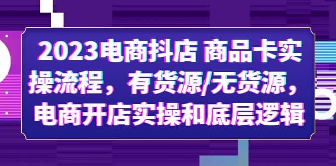 2023电商抖店 商品卡实操流程,有货源/无货源,电商开店实操和底层逻辑-星河网创