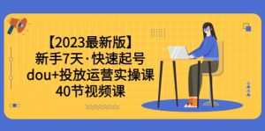 【2023最新版】新手7天·快速起号：dou+投放运营实操课（40节视频课）-星河网创