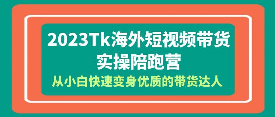 2023-Tk海外短视频带货-实操陪跑营，从小白快速变身优质的带货达人-星河网创