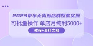 2023京东-无货源店群整套实操 可批量操作 单店月纯利5000+63节课+资料文档-星河网创