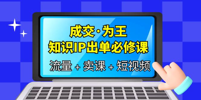 成交·为王,知识·IP出单必修课(流量+卖课+短视频)-星河网创