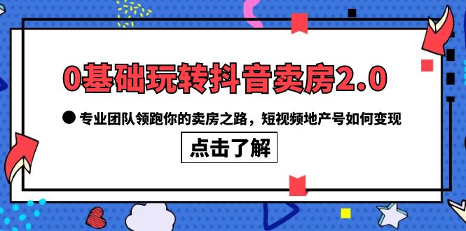 0基础玩转抖音-卖房2.0，专业团队领跑你的卖房之路，短视频地产号如何变现-星河网创