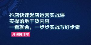 抖店快速起店运营实战课，实操落地干货内容，一看就会，一步步实战写好步骤-星河网创