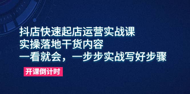 抖店快速起店运营实战课，实操落地干货内容，一看就会，一步步实战写好步骤-星河网创