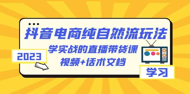 2023抖音电商·纯自然流玩法：学实战的直播带货课，视频+话术文档-星河网创