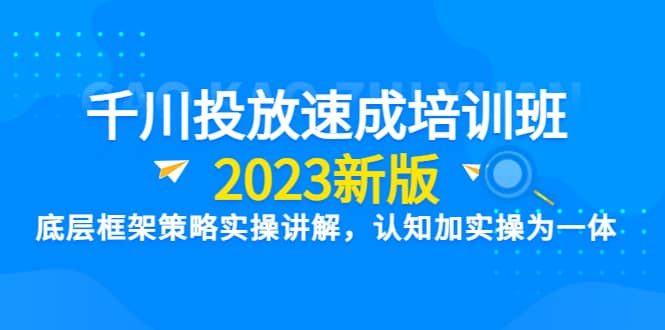 千川投放速成培训班【2023新版】底层框架策略实操讲解,认知加实操为一体-星河网创