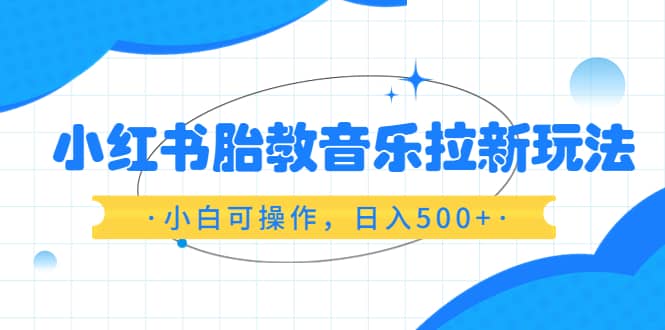 小红书胎教音乐拉新玩法，小白可操作，日入500+（资料已打包）-星河网创