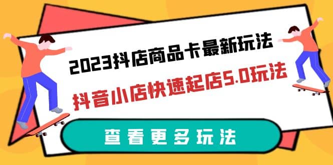 2023抖店商品卡最新玩法，抖音小店快速起店5.0玩法（11节课）-星河网创