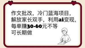 作文批改，冷门蓝海项目，解放家长双手，利用ai变现，每单赚30-60元不等-星河网创