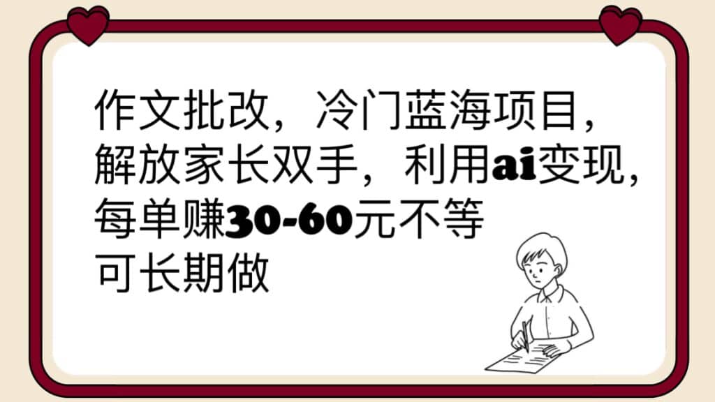 作文批改，冷门蓝海项目，解放家长双手，利用ai变现，每单赚30-60元不等-星河网创