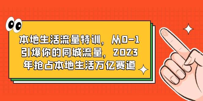 本地生活流量特训,从0-1引爆你的同城流量,2023年抢占本地生活万亿赛道-星河网创