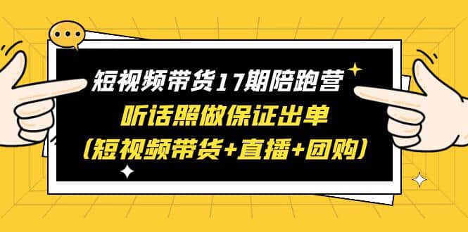 短视频带货17期陪跑营 听话照做保证出单(短视频带货+直播+团购)-星河网创