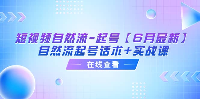 短视频自然流-起号【6月最新】自然流起号话术+实战课-星河网创