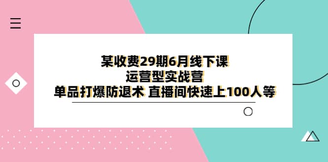 某收费29期6月线下课-运营型实战营 单品打爆防退术 直播间快速上100人等-星河网创