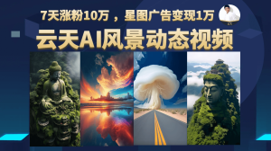 云天AI风景动图视频制作，7天涨粉10万 ，星图广告变现1万-星河网创