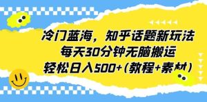 冷门蓝海，知乎话题新玩法，每天30分钟无脑搬运，轻松日入500+(教程+素材)-星河网创
