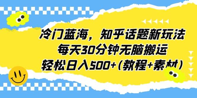 冷门蓝海，知乎话题新玩法，每天30分钟无脑搬运，轻松日入500+(教程+素材)-星河网创