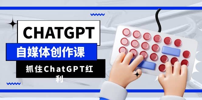 ChatGPT自媒体创作课，抓住ChatGPT红利，助你创作效率提升10倍-星河网创
