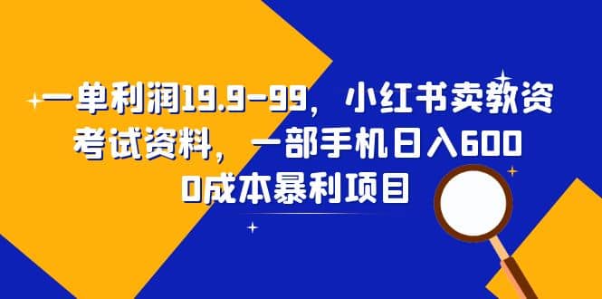 一单利润19.9-99，小红书卖教资考试资料，一部手机日入600（教程+资料）-星河网创