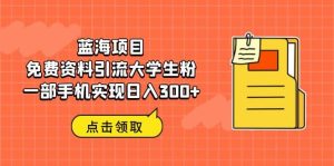 蓝海项目，免费资料引流大学生粉一部手机实现日入300+-星河网创