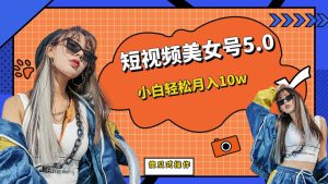 短板视频美女号5.0，小白轻松月入10w-星河网创