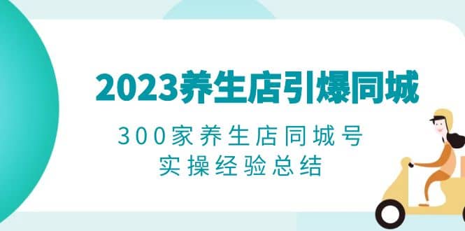 2023养生店·引爆同城，300家养生店同城号实操经验总结-星河网创