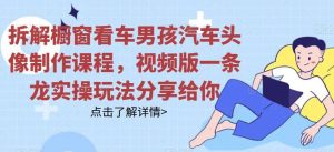 拆解橱窗看车男孩汽车头像制作课程，视频版一条龙实操玩法分享给你-星河网创