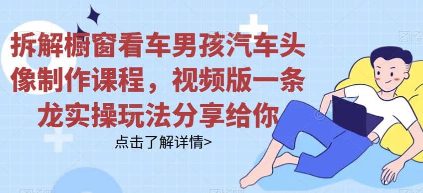 拆解橱窗看车男孩汽车头像制作课程，视频版一条龙实操玩法分享给你-星河网创