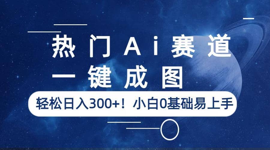 热门Ai赛道，一键成图，轻松日入300+！小白0基础易上手-星河网创