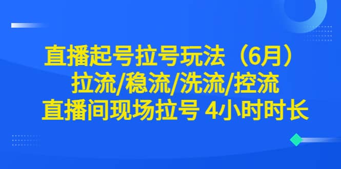 直播起号拉号玩法（6月）拉流/稳流/洗流/控流 直播间现场拉号 4小时时长-星河网创
