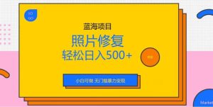 蓝海项目照片修复，轻松日入500+，小白可做无门槛暴力变现【揭秘】-星河网创
