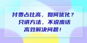 付费 占比高，如何优化？只讲方法，不说废话，高效解决问题-星河网创