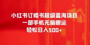 小红书订婚书超级蓝海项目，一部手机无脑搬运，轻松日入500+-星河网创