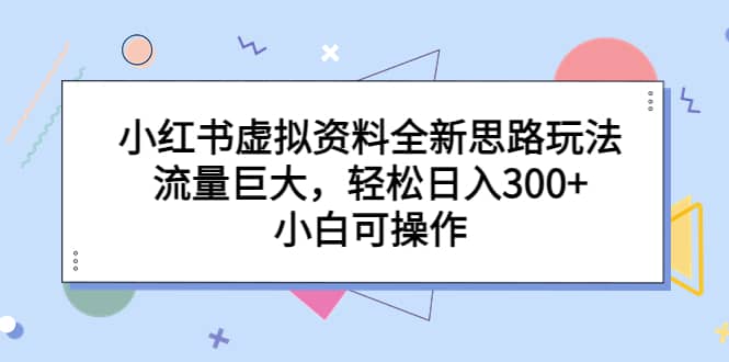 小红书虚拟资料全新思路玩法,流量巨大,轻松日入300+,小白可操作-星河网创